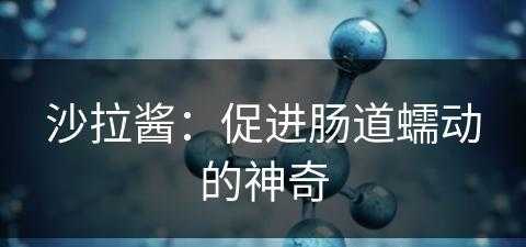 沙拉酱：促进肠道蠕动的神奇(沙拉酱有什么作用)